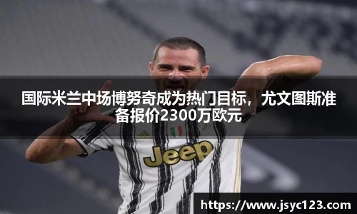 国际米兰中场博努奇成为热门目标，尤文图斯准备报价2300万欧元