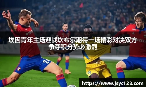 埃因青年主场迎战坎布尔期待一场精彩对决双方争夺积分势必激烈