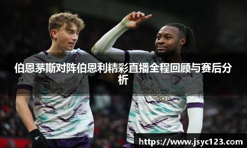 伯恩茅斯对阵伯恩利精彩直播全程回顾与赛后分析