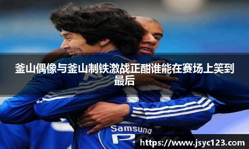 釜山偶像与釜山制铁激战正酣谁能在赛场上笑到最后