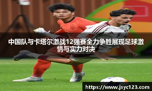 中国队与卡塔尔激战12强赛全力争胜展现足球激情与实力对决