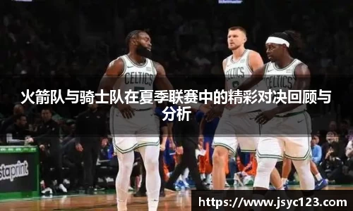 火箭队与骑士队在夏季联赛中的精彩对决回顾与分析