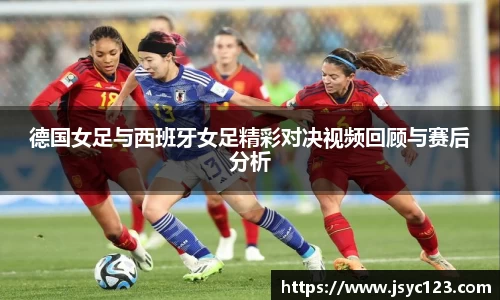 德国女足与西班牙女足精彩对决视频回顾与赛后分析
