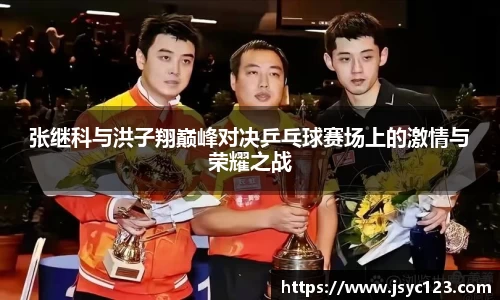 张继科与洪子翔巅峰对决乒乓球赛场上的激情与荣耀之战