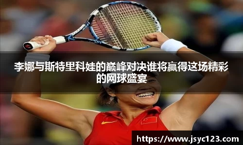 李娜与斯特里科娃的巅峰对决谁将赢得这场精彩的网球盛宴