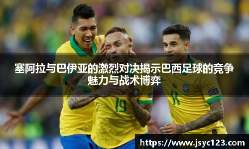 塞阿拉与巴伊亚的激烈对决揭示巴西足球的竞争魅力与战术博弈