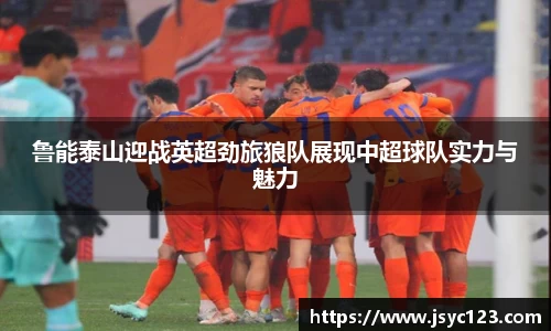 鲁能泰山迎战英超劲旅狼队展现中超球队实力与魅力