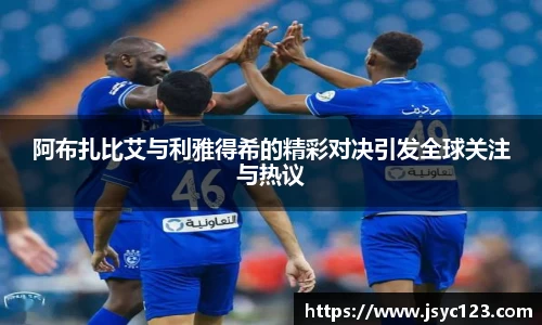 阿布扎比艾与利雅得希的精彩对决引发全球关注与热议