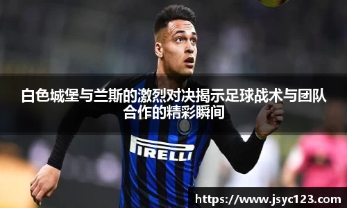 白色城堡与兰斯的激烈对决揭示足球战术与团队合作的精彩瞬间