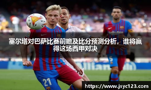 塞尔塔对巴萨比赛前瞻及比分预测分析，谁将赢得这场西甲对决