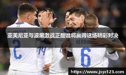 亚美尼亚与波黑激战正酣谁将赢得这场精彩对决