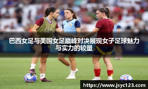 巴西女足与美国女足巅峰对决展现女子足球魅力与实力的较量