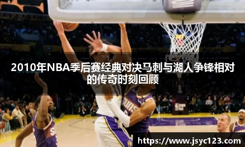 2010年NBA季后赛经典对决马刺与湖人争锋相对的传奇时刻回顾