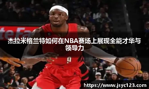 杰拉米格兰特如何在NBA赛场上展现全能才华与领导力