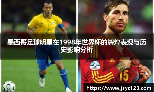 墨西哥足球明星在1998年世界杯的辉煌表现与历史影响分析