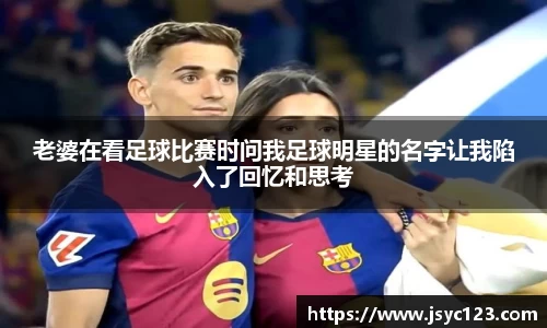 老婆在看足球比赛时问我足球明星的名字让我陷入了回忆和思考