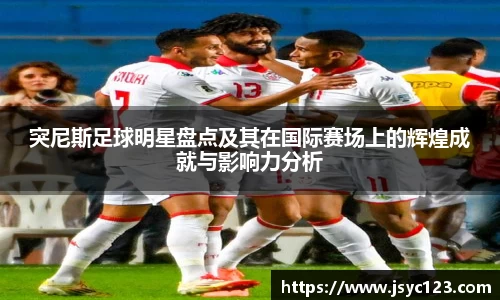 突尼斯足球明星盘点及其在国际赛场上的辉煌成就与影响力分析