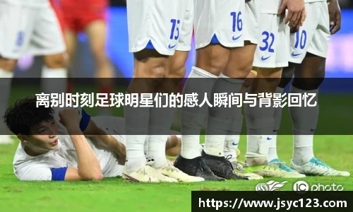 离别时刻足球明星们的感人瞬间与背影回忆