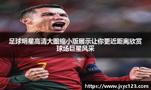 足球明星高清大图缩小版展示让你更近距离欣赏球场巨星风采